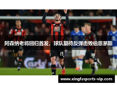 阿森纳老将回归首发，球队期待反弹击败伯恩茅斯