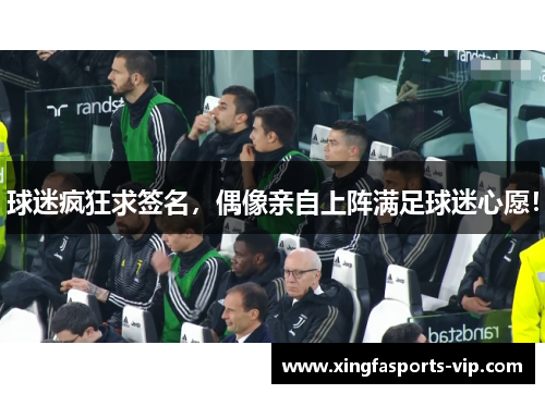 球迷疯狂求签名，偶像亲自上阵满足球迷心愿！