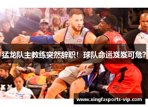 猛龙队主教练突然辞职！球队命运岌岌可危？