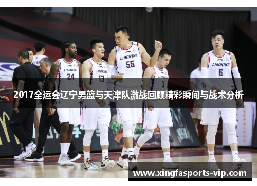 2017全运会辽宁男篮与天津队激战回顾精彩瞬间与战术分析