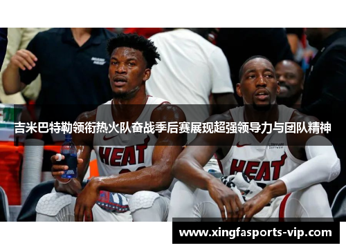 吉米巴特勒领衔热火队奋战季后赛展现超强领导力与团队精神