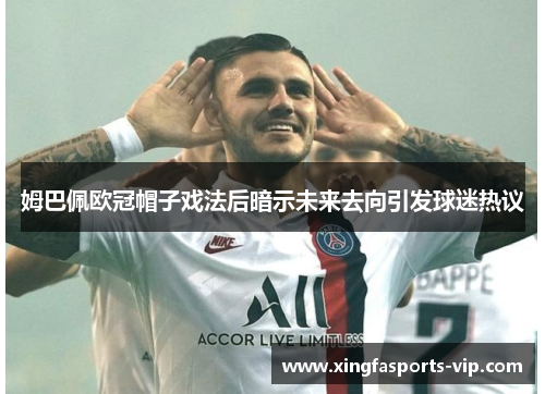 姆巴佩欧冠帽子戏法后暗示未来去向引发球迷热议