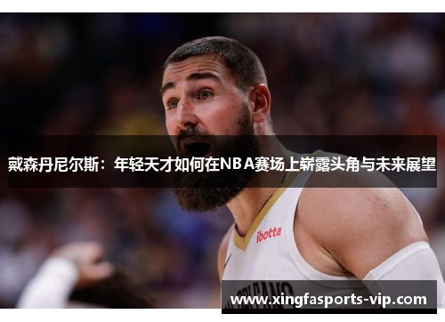 戴森丹尼尔斯:年轻天才如何在NBA赛场上崭露头角与未来展望 戴森丹尼尔斯:年轻天才如何在NBA赛场上崭露头角与未来展望
